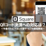 Square（スクエア）はQRコード決済に対応できる？今後の対応予定と代替サービスを徹底